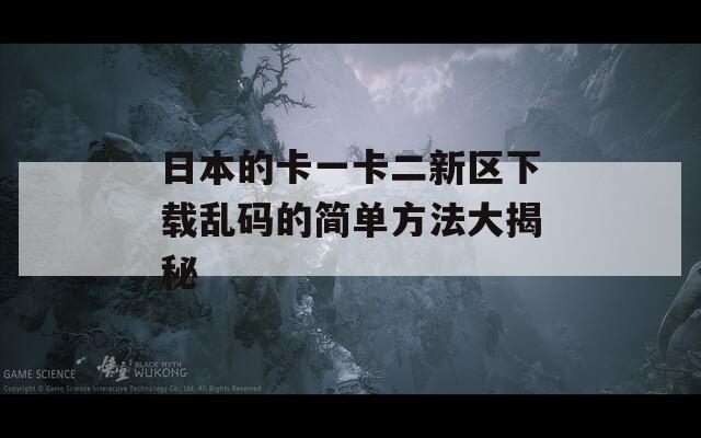 日本的卡一卡二新区下载乱码的简单方法大揭秘
