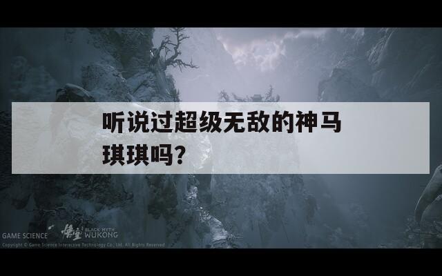 听说过超级无敌的神马琪琪吗？