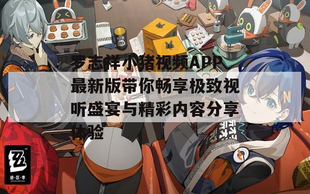 罗志祥小猪视频APP最新版带你畅享极致视听盛宴与精彩内容分享体验