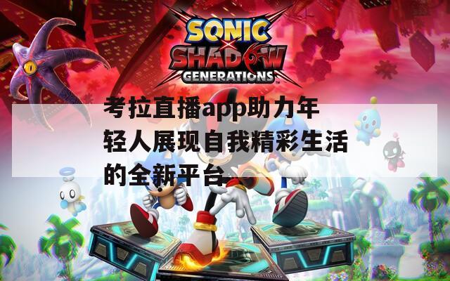 考拉直播app助力年轻人展现自我精彩生活的全新平台