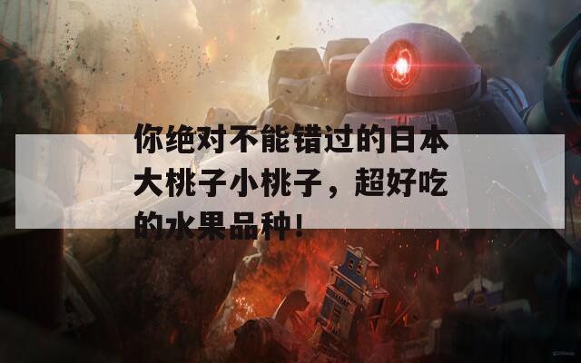你绝对不能错过的日本大桃子小桃子，超好吃的水果品种！