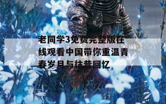 老同学3免费完整版在线观看中国带你重温青春岁月与往昔回忆
