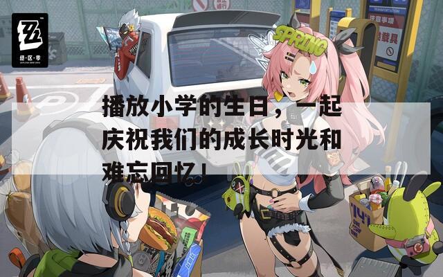 播放小学的生日，一起庆祝我们的成长时光和难忘回忆！