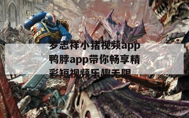 罗志祥小猪视频app鸭脖app带你畅享精彩短视频乐趣无限