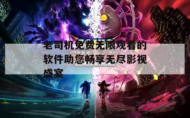 老司机免费无限观看的软件助您畅享无尽影视盛宴