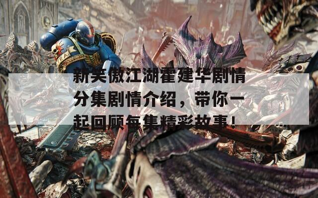 新笑傲江湖霍建华剧情分集剧情介绍，带你一起回顾每集精彩故事！