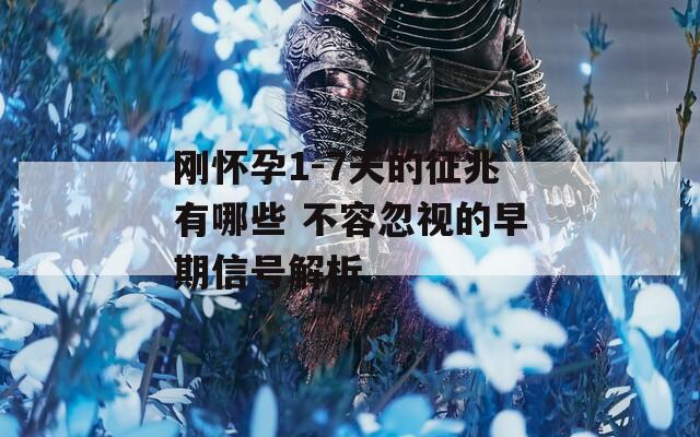 刚怀孕1-7天的征兆有哪些 不容忽视的早期信号解析