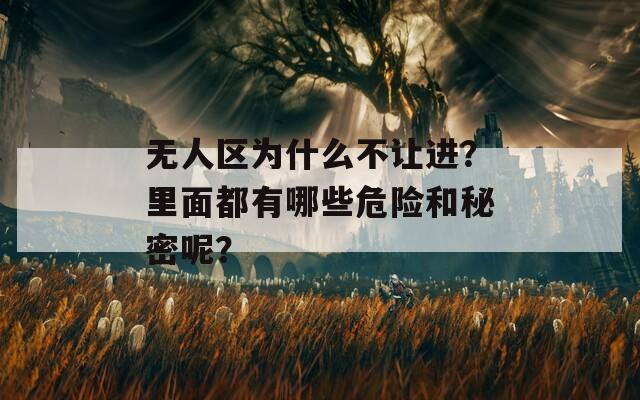 无人区为什么不让进？里面都有哪些危险和秘密呢？