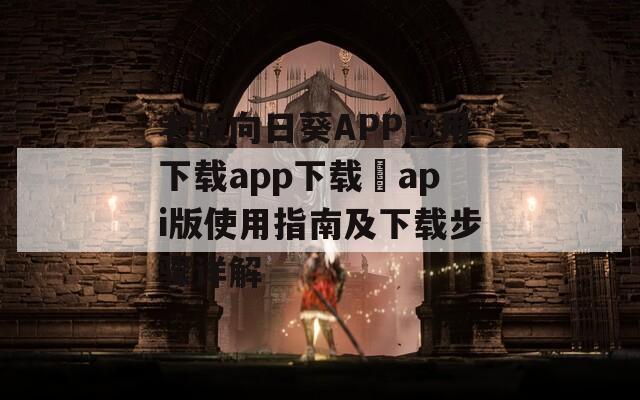 老版向日葵APP应用下载app下载汅api版使用指南及下载步骤详解