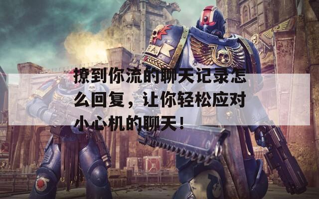 撩到你流的聊天记录怎么回复，让你轻松应对小心机的聊天！