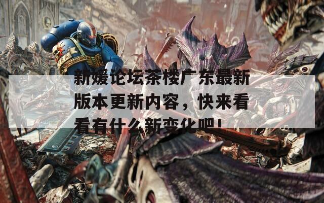 新媛论坛茶楼广东最新版本更新内容，快来看看有什么新变化吧！