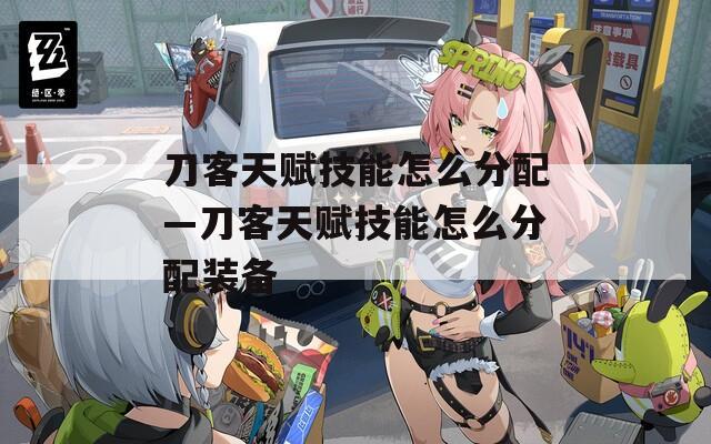 刀客天赋技能怎么分配—刀客天赋技能怎么分配装备