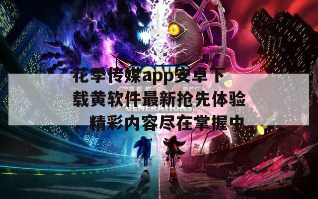 花季传媒app安卓下载黄软件最新抢先体验，精彩内容尽在掌握中