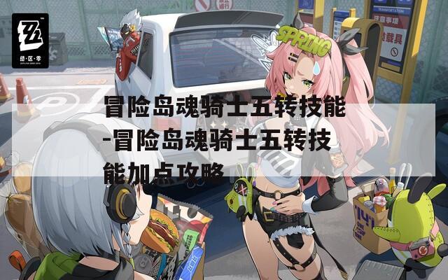 冒险岛魂骑士五转技能-冒险岛魂骑士五转技能加点攻略
