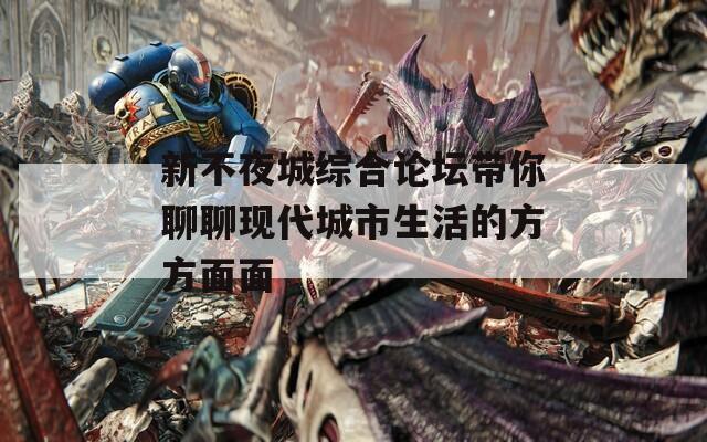 新不夜城综合论坛带你聊聊现代城市生活的方方面面