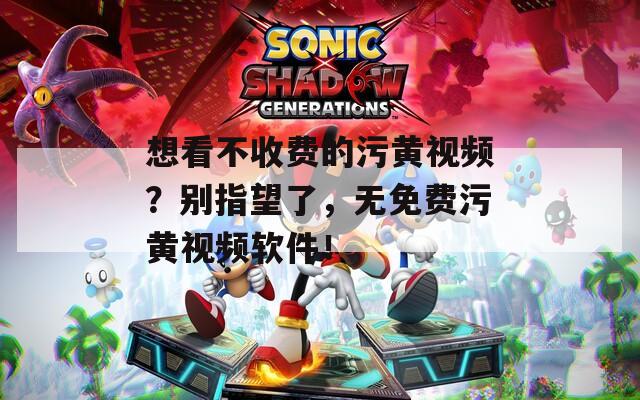 想看不收费的污黄视频？别指望了，无免费污黄视频软件！