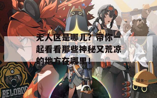 无人区是哪儿？带你一起看看那些神秘又荒凉的地方在哪里！