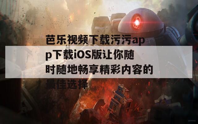 芭乐视频下载污污app下载iOS版让你随时随地畅享精彩内容的最佳选择