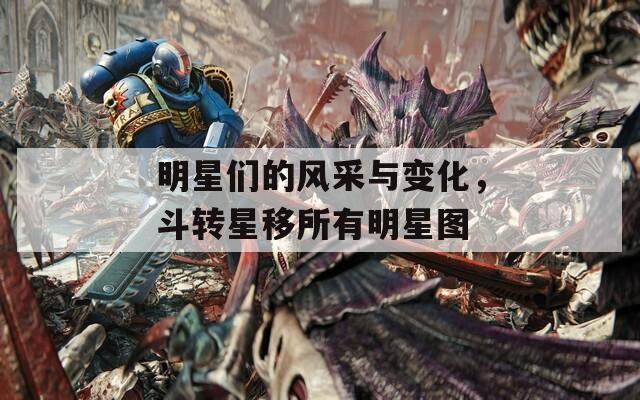 明星们的风采与变化，斗转星移所有明星图