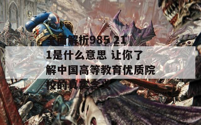 全面解析985 211是什么意思 让你了解中国高等教育优质院校的真实含义