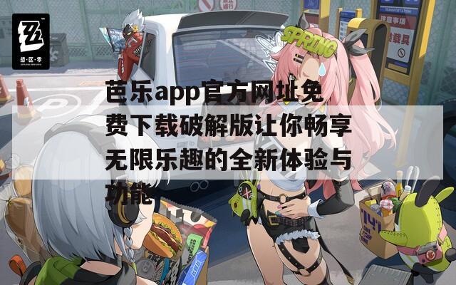 芭乐app官方网址免费下载破解版让你畅享无限乐趣的全新体验与功能