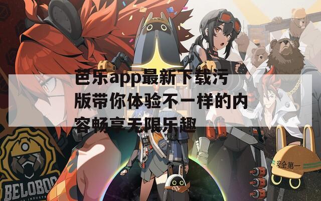 芭乐app最新下载污版带你体验不一样的内容畅享无限乐趣