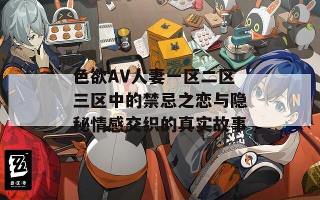 色欲AV人妻一区二区三区中的禁忌之恋与隐秘情感交织的真实故事