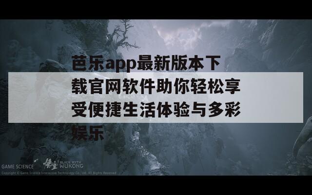 芭乐app最新版本下载官网软件助你轻松享受便捷生活体验与多彩娱乐