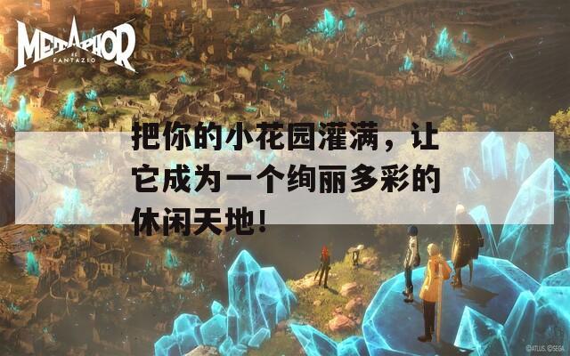 把你的小花园灌满，让它成为一个绚丽多彩的休闲天地！