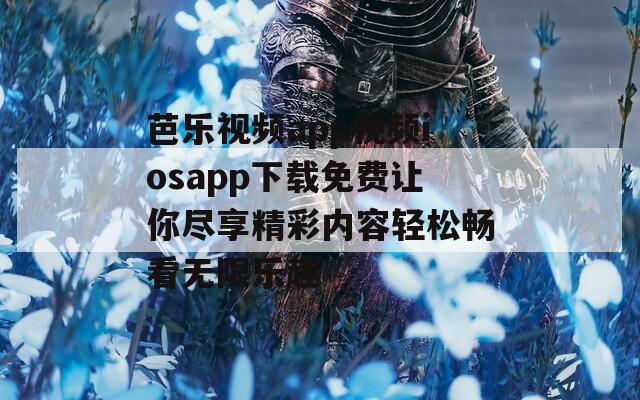 芭乐视频app视频iosapp下载免费让你尽享精彩内容轻松畅看无限乐趣
