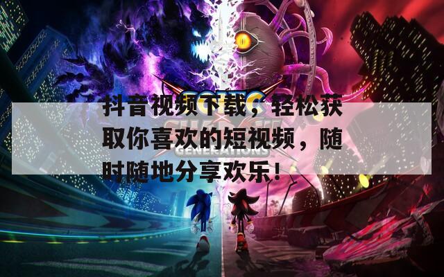 抖音视频下载，轻松获取你喜欢的短视频，随时随地分享欢乐！