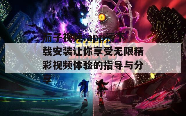 茄子视频.app污下载安装让你享受无限精彩视频体验的指导与分享