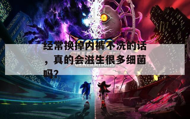 经常换掉内裤不洗的话，真的会滋生很多细菌吗？