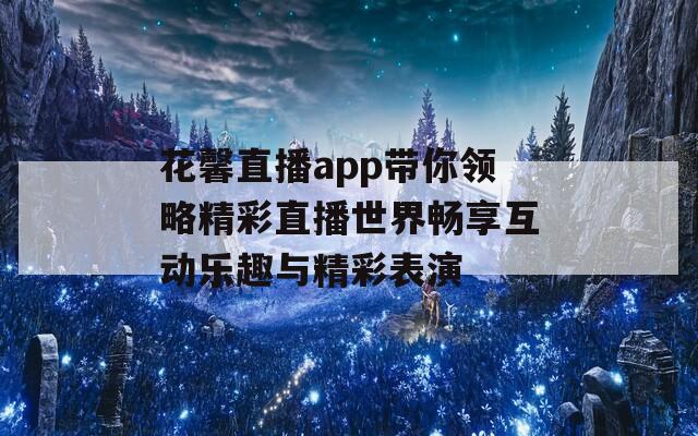 花馨直播app带你领略精彩直播世界畅享互动乐趣与精彩表演