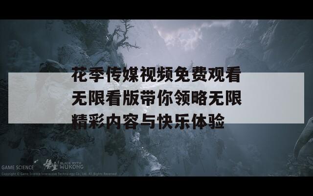 花季传媒视频免费观看无限看版带你领略无限精彩内容与快乐体验