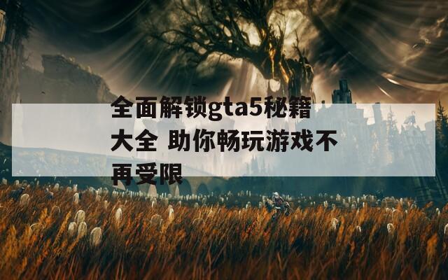全面解锁gta5秘籍大全 助你畅玩游戏不再受限