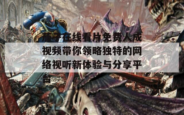 茄子在线看片免费人成视频带你领略独特的网络视听新体验与分享平台