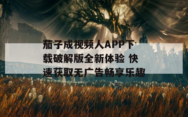 茄子成视频人APP下载破解版全新体验 快速获取无广告畅享乐趣