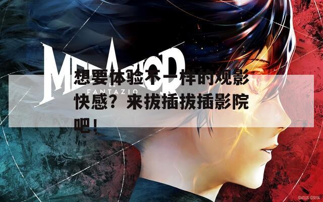 想要体验不一样的观影快感？来拔插拔插影院吧！