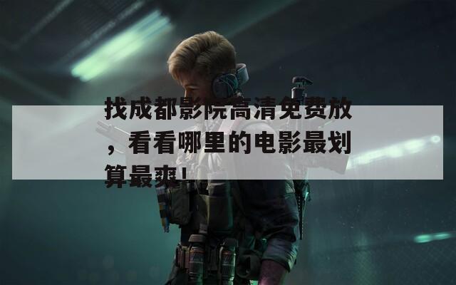 找成都影院高清免费放，看看哪里的电影最划算最爽！