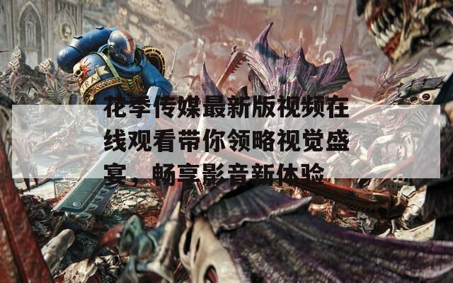 花季传媒最新版视频在线观看带你领略视觉盛宴，畅享影音新体验
