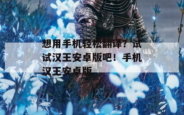 想用手机轻松翻译？试试汉王安卓版吧！手机汉王安卓版