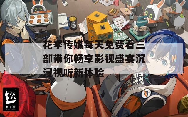 花季传媒每天免费看三部带你畅享影视盛宴沉浸视听新体验