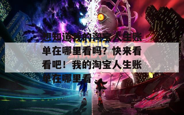 想知道我的淘宝人生账单在哪里看吗？快来看看吧！我的淘宝人生账单在哪里看