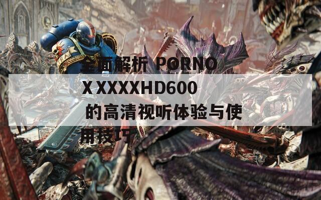 全面解析 PORNOⅩXXXXHD600 的高清视听体验与使用技巧