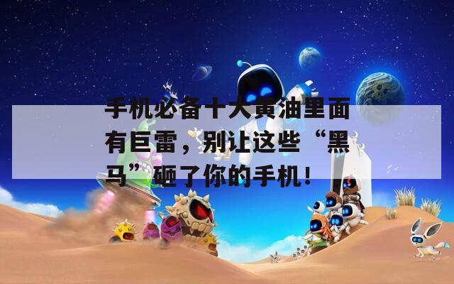 手机必备十大黄油里面有巨雷，别让这些“黑马”砸了你的手机！