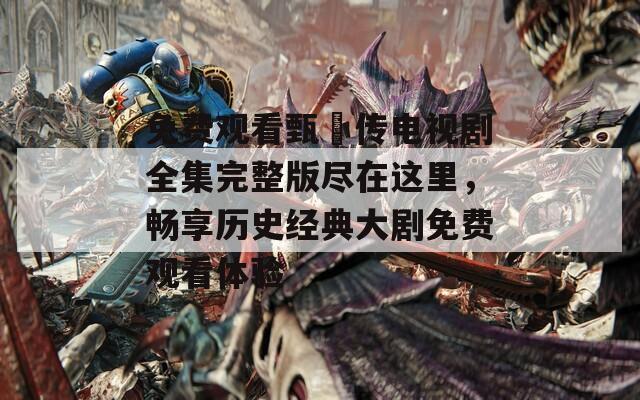 免费观看甄嬛传电视剧全集完整版尽在这里，畅享历史经典大剧免费观看体验