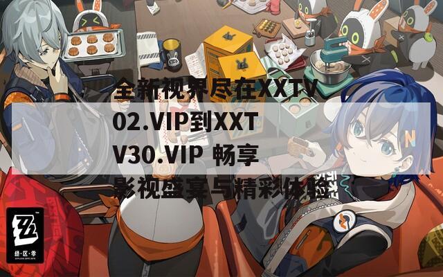 全新视界尽在XXTV02.VIP到XXTV30.VIP 畅享影视盛宴与精彩体验