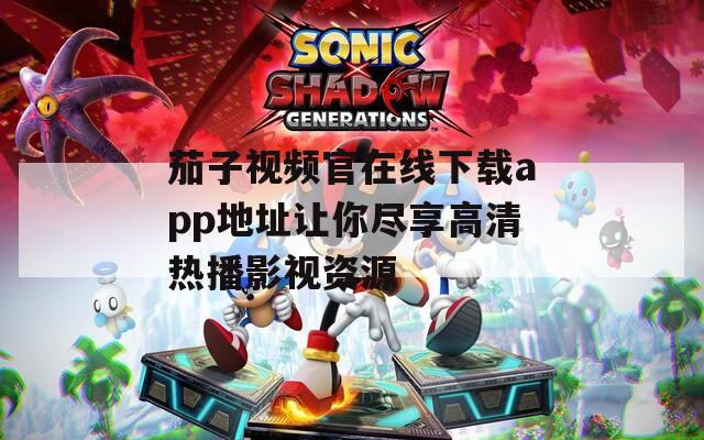 茄子视频官在线下载app地址让你尽享高清热播影视资源