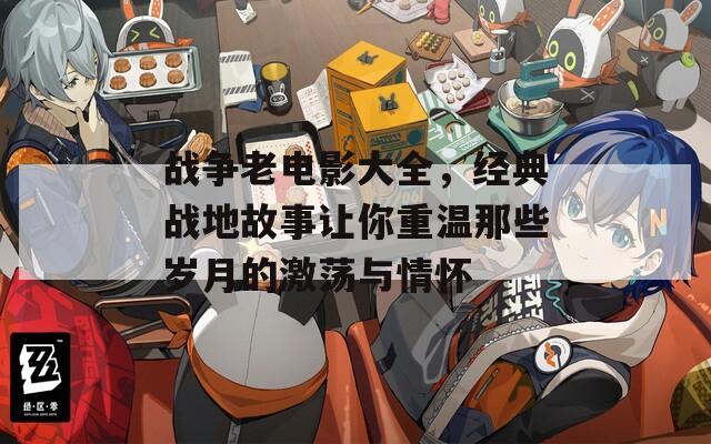 战争老电影大全，经典战地故事让你重温那些岁月的激荡与情怀